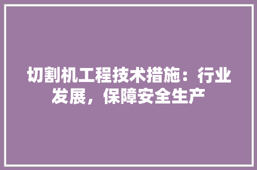 切割机工程技术措施：行业发展，保障安全生产 家居装修