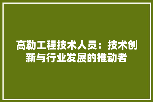 高勒工程技术人员：技术创新与行业发展的推动者