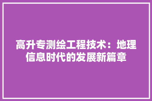 高升专测绘工程技术：地理信息时代的发展新篇章 室内设计