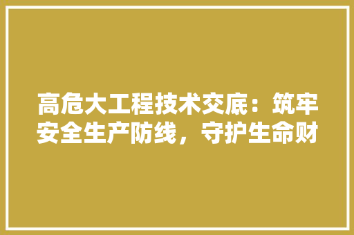 高危大工程技术交底：筑牢安全生产防线，守护生命财产安全 室内设计