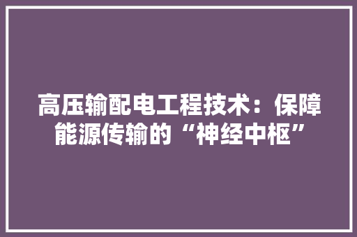高压输配电工程技术：保障能源传输的“神经中枢”