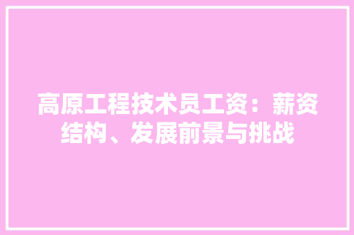 高原工程技术员工资：薪资结构、发展前景与挑战 室内设计