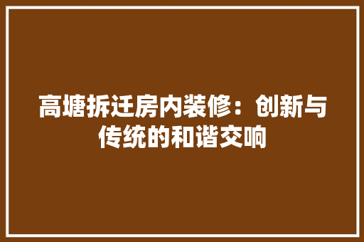 高塘拆迁房内装修：创新与传统的和谐交响 室内设计