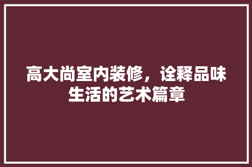 高大尚室内装修，诠释品味生活的艺术篇章 室内设计