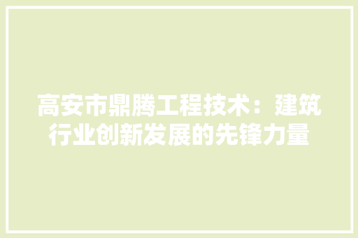 高安市鼎腾工程技术：建筑行业创新发展的先锋力量 室内设计