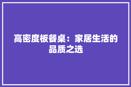 高密度板餐桌：家居生活的品质之选