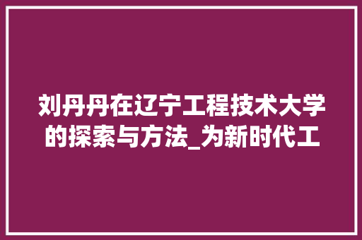 刘丹丹在辽宁工程技术大学的探索与方法_为新时代工程师培养贡献力量
