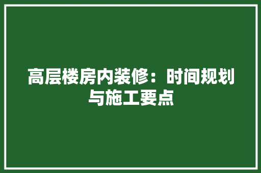 高层楼房内装修：时间规划与施工要点 室内设计