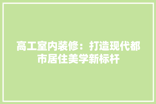 高工室内装修：打造现代都市居住美学新标杆 室内设计