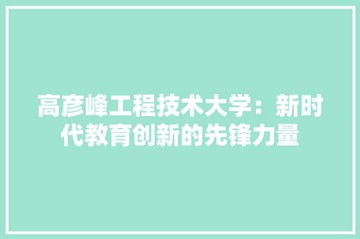高彦峰工程技术大学：新时代教育创新的先锋力量 室内设计