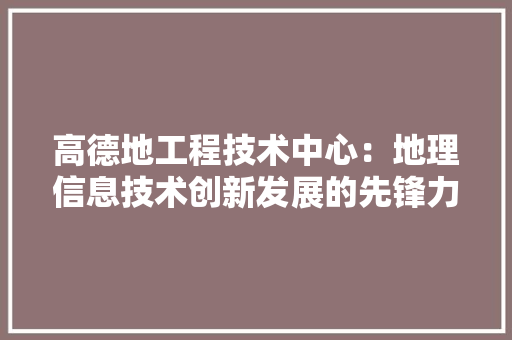 高德地工程技术中心：地理信息技术创新发展的先锋力量 室内设计
