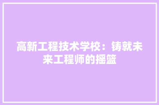 高新工程技术学校：铸就未来工程师的摇篮