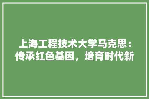 上海工程技术大学马克思：传承红色基因，培育时代新人