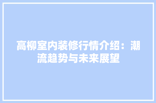 高柳室内装修行情介绍：潮流趋势与未来展望 室内设计