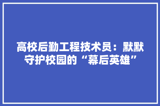 高校后勤工程技术员：默默守护校园的“幕后英雄” 室内设计