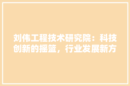 刘伟工程技术研究院：科技创新的摇篮，行业发展新方向