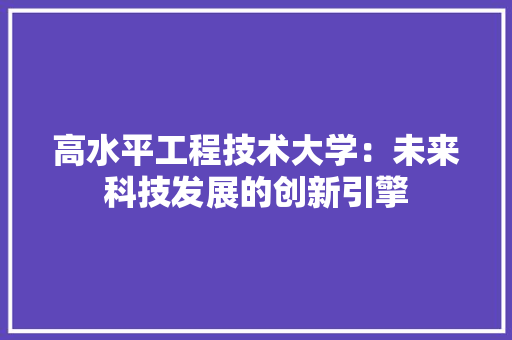 高水平工程技术大学:未来科技发展的创新引擎