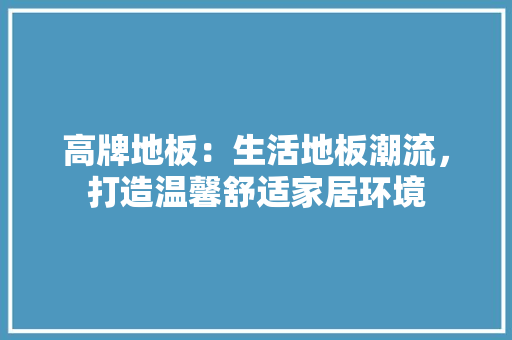 高牌地板：生活地板潮流，打造温馨舒适家居环境 室内设计