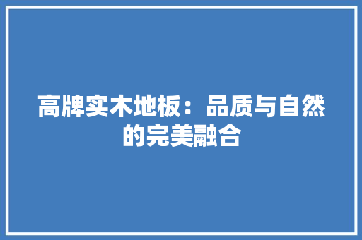 高牌实木地板：品质与自然的完美融合