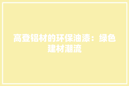 高登铝材的环保油漆：绿色建材潮流