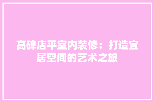 高碑店平室内装修：打造宜居空间的艺术之旅 室内设计