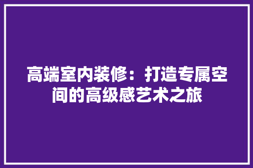 高端室内装修：打造专属空间的高级感艺术之旅 室内设计