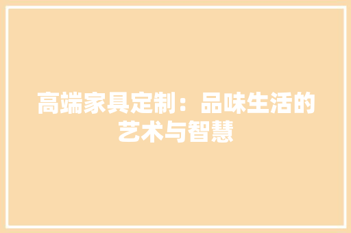 高端家具定制：品味生活的艺术与智慧 室内设计