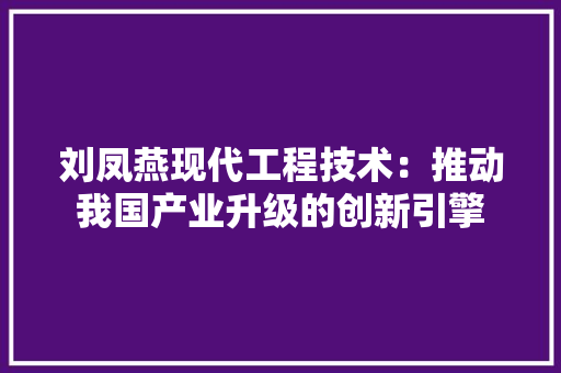 刘凤燕现代工程技术：推动我国产业升级的创新引擎 家居装修