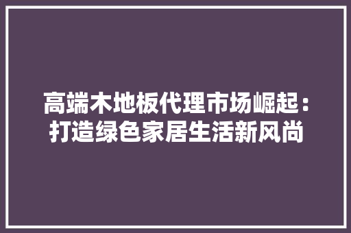 高端木地板代理市场崛起：打造绿色家居生活新风尚 室内设计