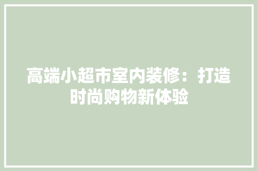高端小超市室内装修：打造时尚购物新体验 室内设计