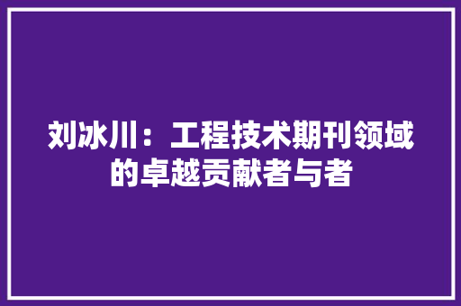 刘冰川：工程技术期刊领域的卓越贡献者与者 家居装修