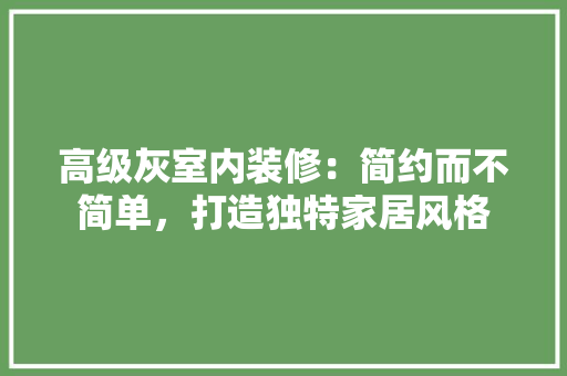 高级灰室内装修：简约而不简单，打造独特家居风格