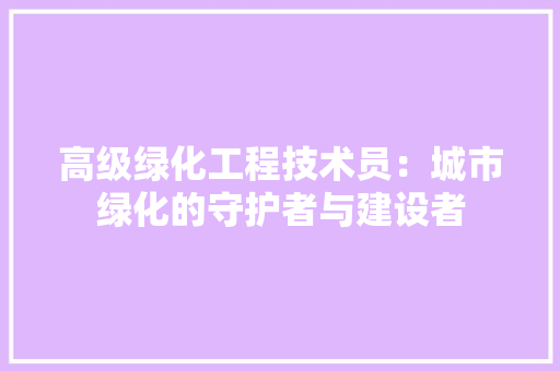高级绿化工程技术员：城市绿化的守护者与建设者