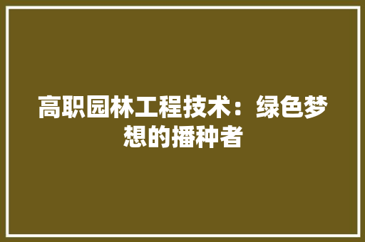 高职园林工程技术：绿色梦想的播种者
