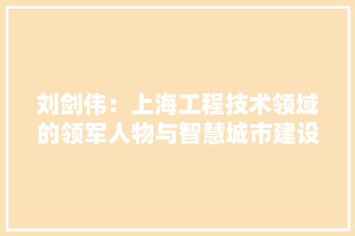 刘剑伟：上海工程技术领域的领军人物与智慧城市建设的探索者 家居装修