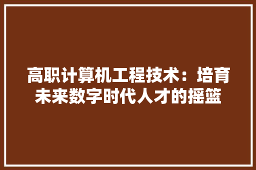 高职计算机工程技术：培育未来数字时代人才的摇篮