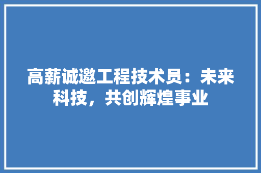 高薪诚邀工程技术员：未来科技，共创辉煌事业