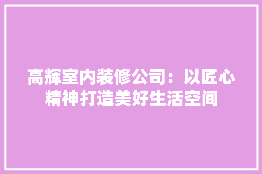 高辉室内装修公司：以匠心精神打造美好生活空间