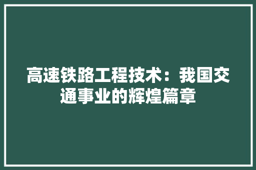 高速铁路工程技术：我国交通事业的辉煌篇章