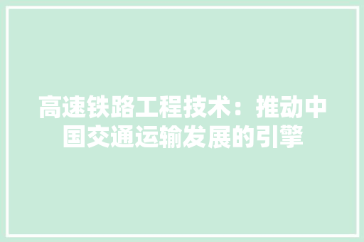 高速铁路工程技术：推动中国交通运输发展的引擎