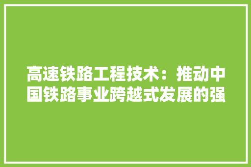 高速铁路工程技术：推动中国铁路事业跨越式发展的强大引擎 室内设计