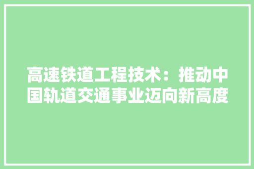 高速铁道工程技术：推动中国轨道交通事业迈向新高度