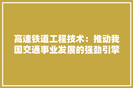 高速铁道工程技术：推动我国交通事业发展的强劲引擎