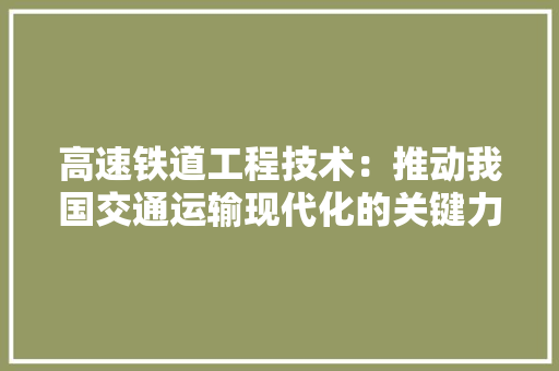 高速铁道工程技术：推动我国交通运输现代化的关键力量