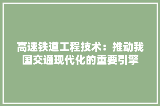 高速铁道工程技术：推动我国交通现代化的重要引擎