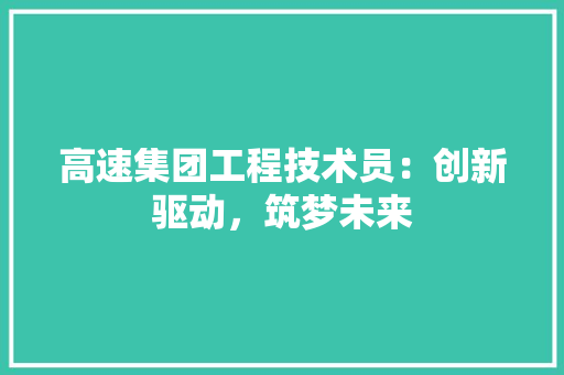 高速集团工程技术员：创新驱动，筑梦未来