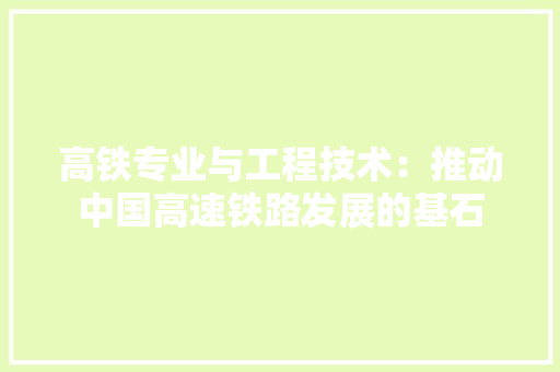 高铁专业与工程技术：推动中国高速铁路发展的基石 室内设计