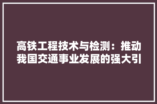 高铁工程技术与检测：推动我国交通事业发展的强大引擎 室内设计