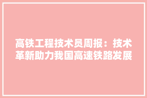 高铁工程技术员周报：技术革新助力我国高速铁路发展 室内设计