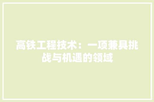 高铁工程技术：一项兼具挑战与机遇的领域